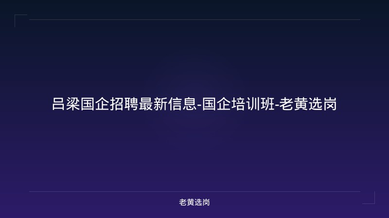 吕梁国企招聘最新信息-国企培训班-老黄选岗 - 老黄选岗