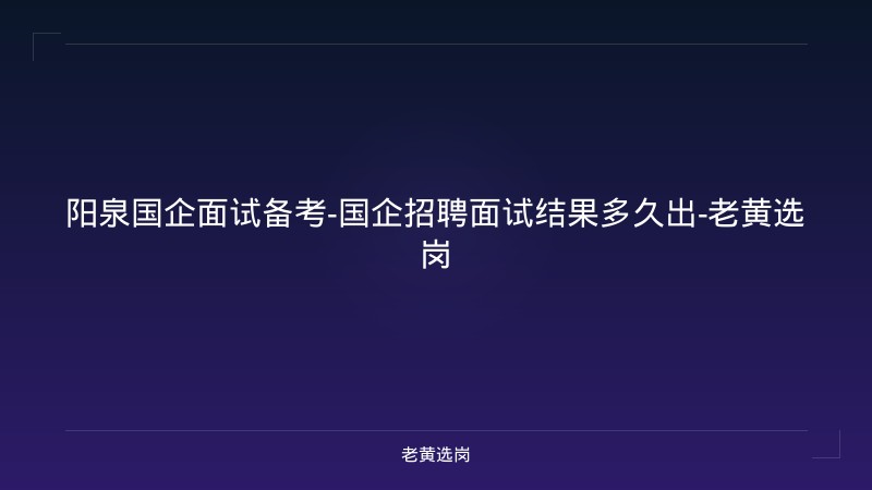 阳泉国企面试备考-国企招聘面试结果多久出-老黄选岗 - 老黄选岗