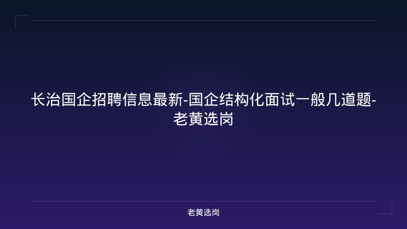 长治国企招聘信息最新-国企结构化面试一般几道题-老黄选岗 - 老黄选岗