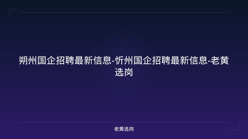 朔州国企招聘最新信息-忻州国企招聘最新信息-老黄选岗 - 老黄选岗