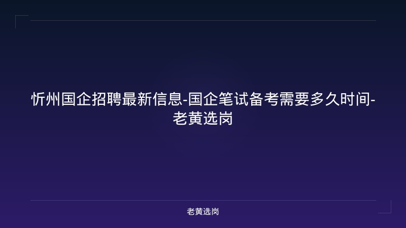 忻州国企招聘最新信息-国企笔试备考需要多久时间-老黄选岗 - 老黄选岗