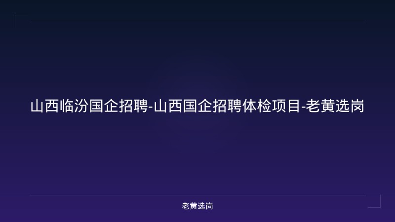 山西临汾国企招聘-山西国企招聘体检项目-老黄选岗 - 老黄选岗