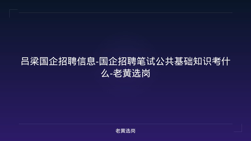 吕梁国企招聘信息-国企招聘笔试公共基础知识考什么-老黄选岗 - 老黄选岗