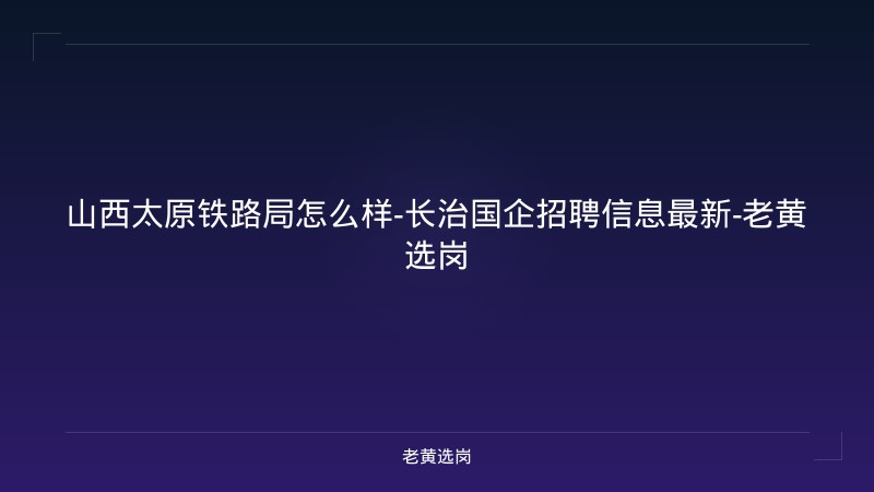 山西太原铁路局怎么样-长治国企招聘信息最新-老黄选岗 - 老黄选岗