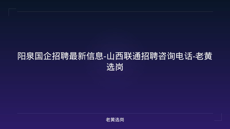 阳泉国企招聘最新信息-山西联通招聘咨询电话-老黄选岗 - 老黄选岗