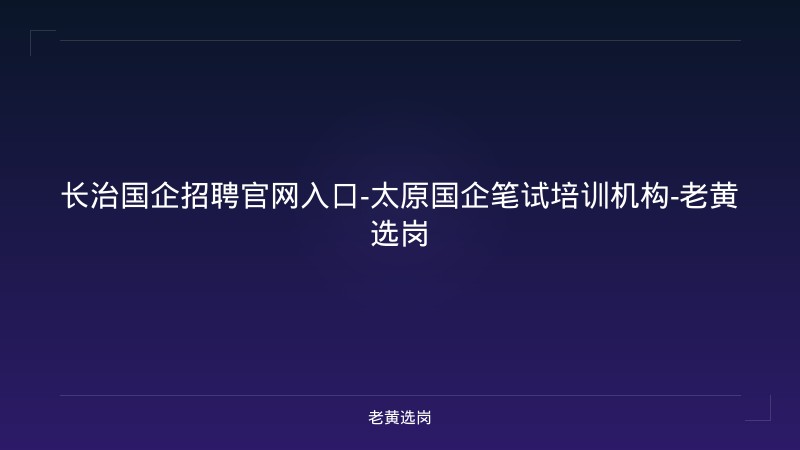 长治国企招聘官网入口-太原国企笔试培训机构-老黄选岗 - 老黄选岗