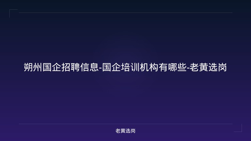 朔州国企招聘信息-国企培训机构有哪些-老黄选岗 - 老黄选岗