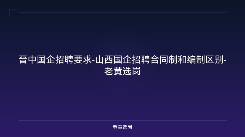 晋中国企招聘要求-山西国企招聘合同制和编制区别-老黄选岗 - 老黄选岗