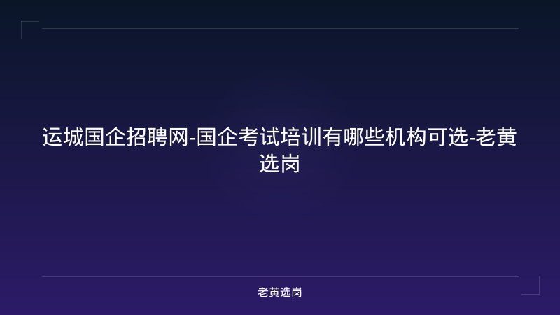 运城国企招聘网-国企考试培训有哪些机构可选-老黄选岗 - 老黄选岗