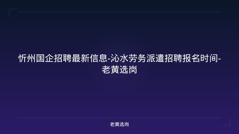 忻州国企招聘最新信息-沁水劳务派遣招聘报名时间-老黄选岗 - 老黄选岗