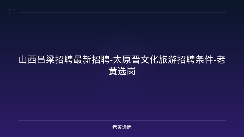 山西吕梁招聘最新招聘-太原晋文化旅游招聘条件-老黄选岗 - 老黄选岗