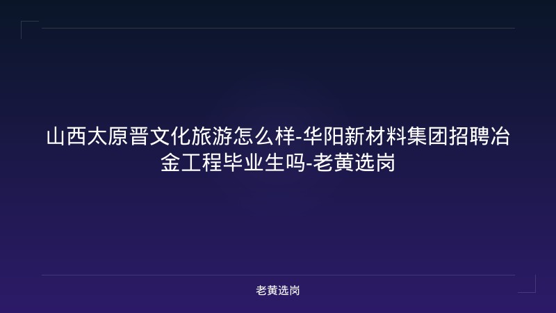 山西太原晋文化旅游怎么样-华阳新材料集团招聘冶金工程毕业生吗-老黄选岗 - 老黄选岗