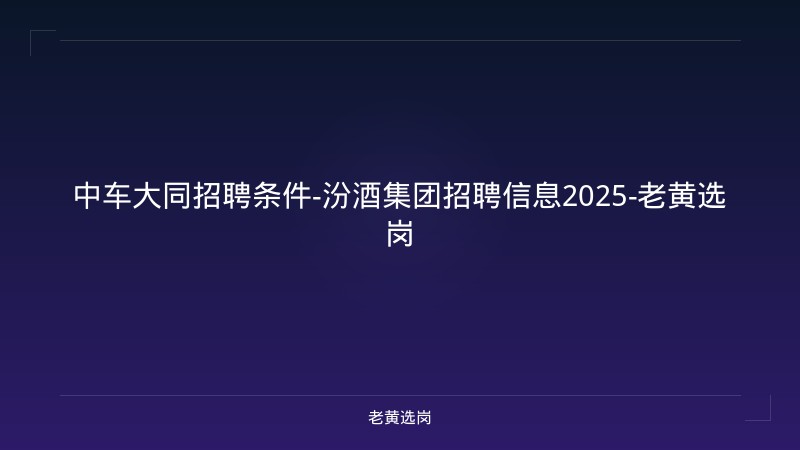 中车大同招聘条件-汾酒集团招聘信息2025-老黄选岗 - 老黄选岗