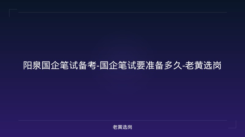 阳泉国企笔试备考-国企笔试要准备多久-老黄选岗 - 老黄选岗