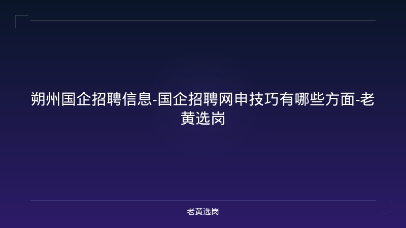 朔州国企招聘信息-国企招聘网申技巧有哪些方面-老黄选岗 - 老黄选岗