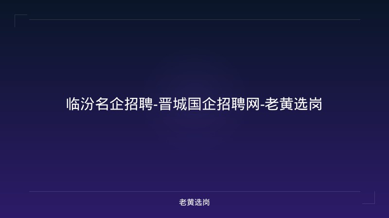 临汾名企招聘-晋城国企招聘网-老黄选岗 - 老黄选岗