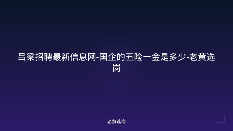 吕梁招聘最新信息网-国企的五险一金是多少-老黄选岗 - 老黄选岗