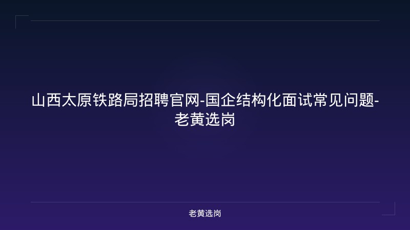 山西太原铁路局招聘官网-国企结构化面试常见问题-老黄选岗 - 老黄选岗