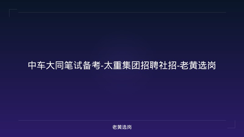 中车大同笔试备考-太重集团招聘社招-老黄选岗 - 老黄选岗