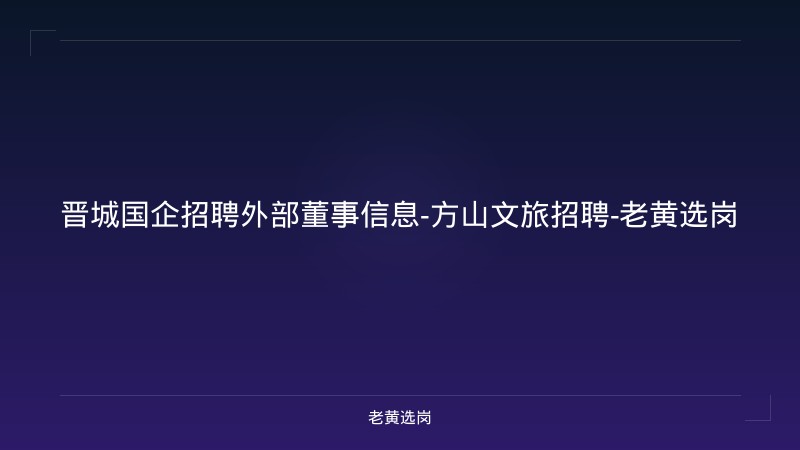 晋城国企招聘外部董事信息-方山文旅招聘-老黄选岗 - 老黄选岗