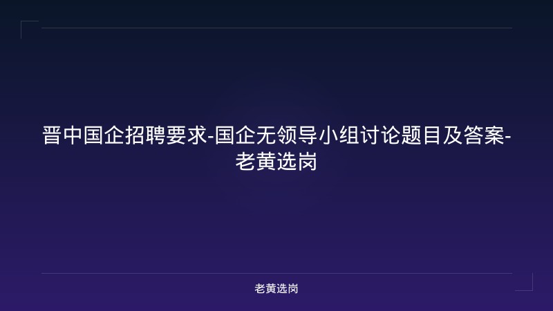 晋中国企招聘要求-国企无领导小组讨论题目及答案-老黄选岗 - 老黄选岗