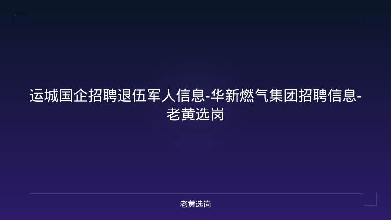 运城国企招聘退伍军人信息-华新燃气集团招聘信息-老黄选岗 - 老黄选岗