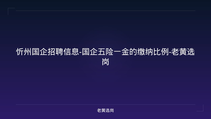 忻州国企招聘信息-国企五险一金的缴纳比例-老黄选岗 - 老黄选岗