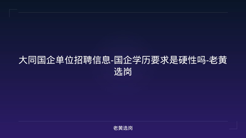 大同国企单位招聘信息-国企学历要求是硬性吗-老黄选岗 - 老黄选岗