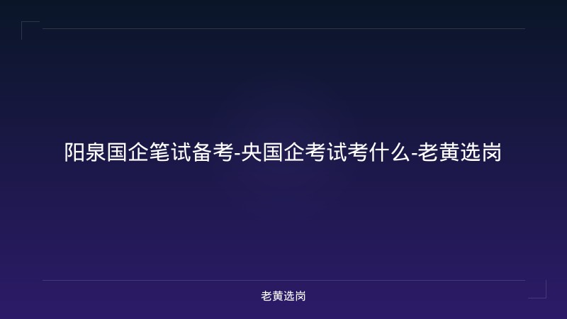 阳泉国企笔试备考-央国企考试考什么-老黄选岗 - 老黄选岗