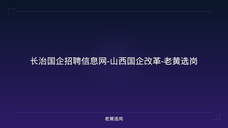 长治国企招聘信息网-山西国企改革-老黄选岗 - 老黄选岗