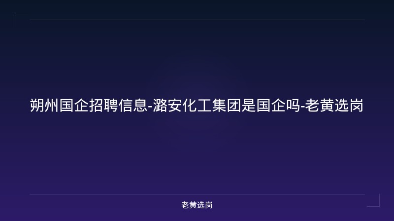 朔州国企招聘信息-潞安化工集团是国企吗-老黄选岗 - 老黄选岗