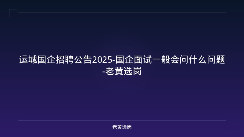 运城国企招聘公告2025-国企面试一般会问什么问题-老黄选岗 - 老黄选岗