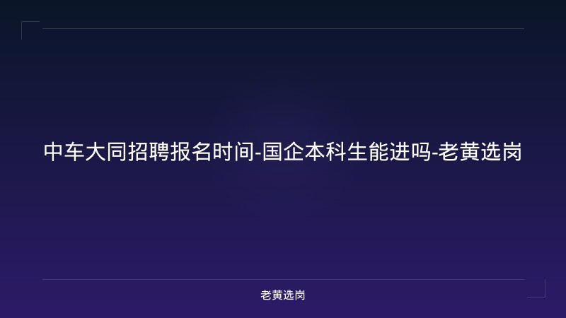 中车大同招聘报名时间-国企本科生能进吗-老黄选岗 - 老黄选岗