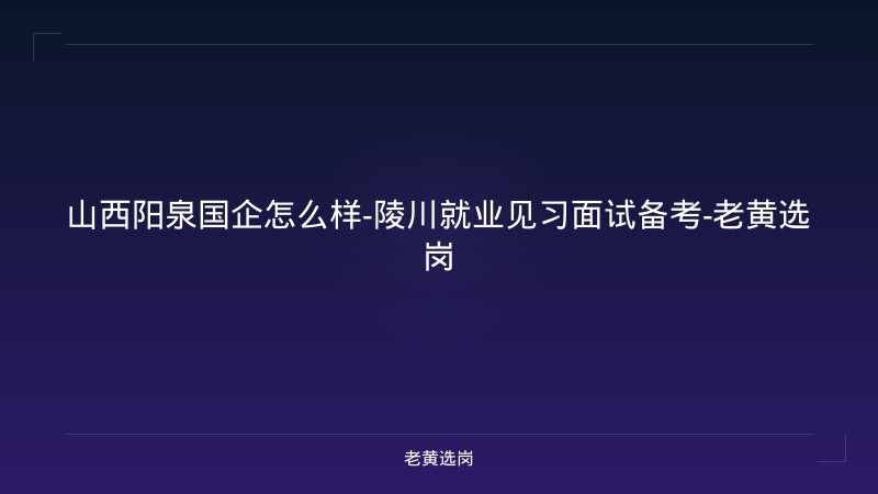 山西阳泉国企怎么样-陵川就业见习面试备考-老黄选岗 - 老黄选岗