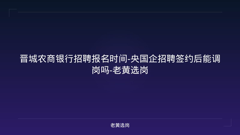晋城农商银行招聘报名时间-央国企招聘签约后能调岗吗-老黄选岗 - 老黄选岗