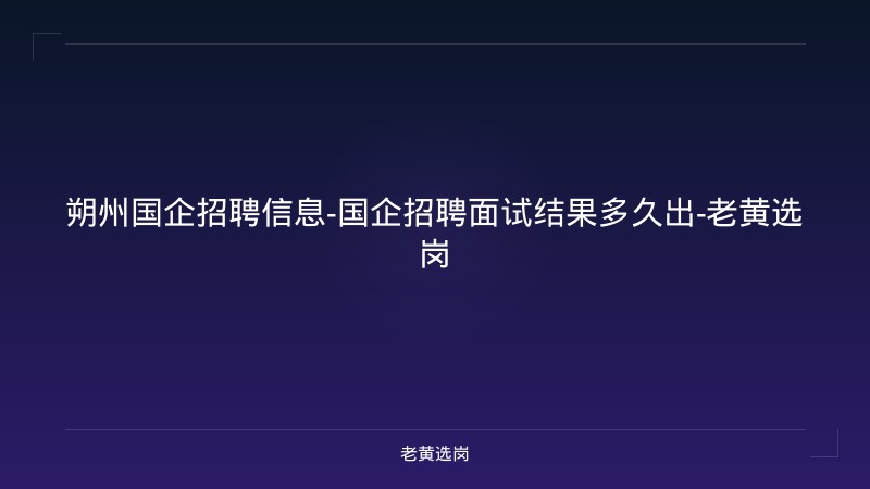 朔州国企招聘信息-国企招聘面试结果多久出-老黄选岗 - 老黄选岗
