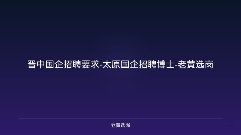 晋中国企招聘要求-太原国企招聘博士-老黄选岗 - 老黄选岗