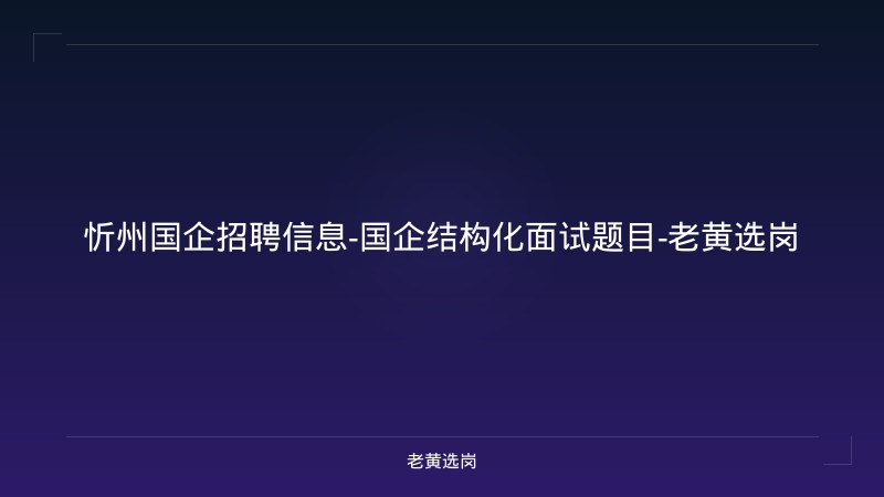 忻州国企招聘信息-国企结构化面试题目-老黄选岗 - 老黄选岗
