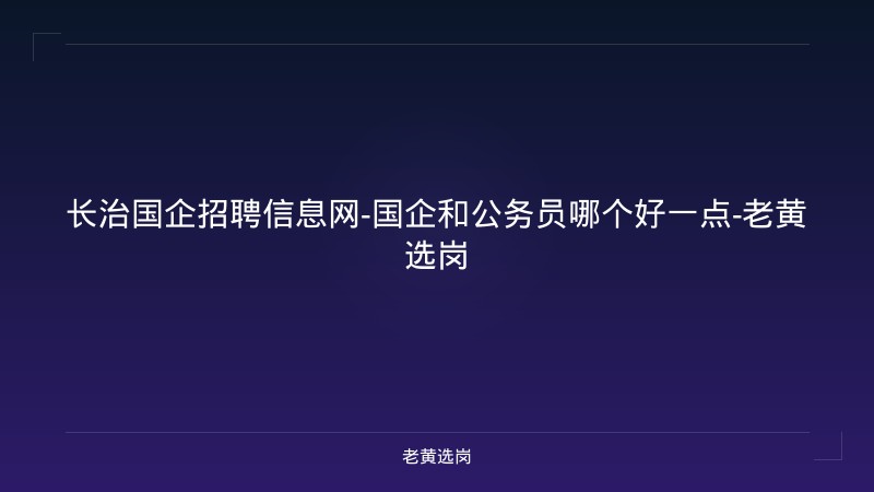 长治国企招聘信息网-国企和公务员哪个好一点-老黄选岗 - 老黄选岗