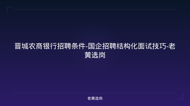 晋城农商银行招聘条件-国企招聘结构化面试技巧-老黄选岗 - 老黄选岗