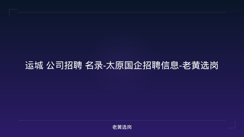 运城 公司招聘 名录-太原国企招聘信息-老黄选岗 - 老黄选岗