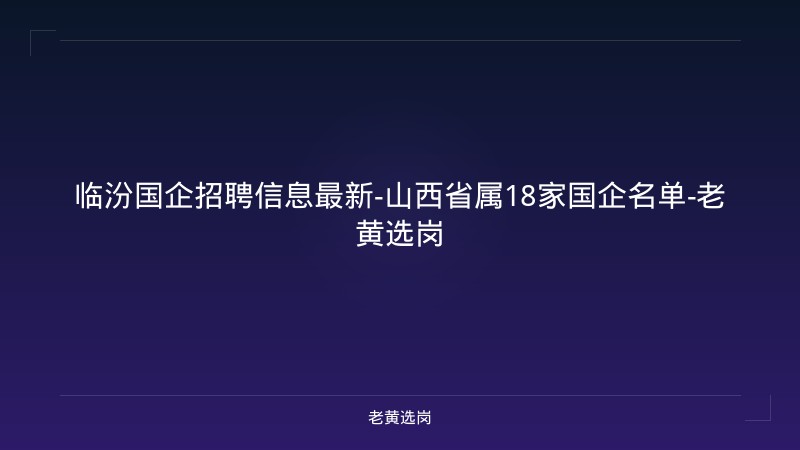 临汾国企招聘信息最新-山西省属18家国企名单-老黄选岗 - 老黄选岗