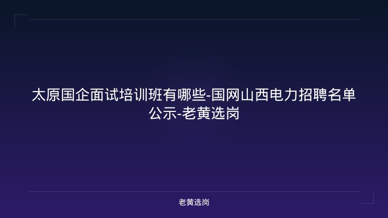 太原国企面试培训班有哪些-国网山西电力招聘名单公示-老黄选岗 - 老黄选岗