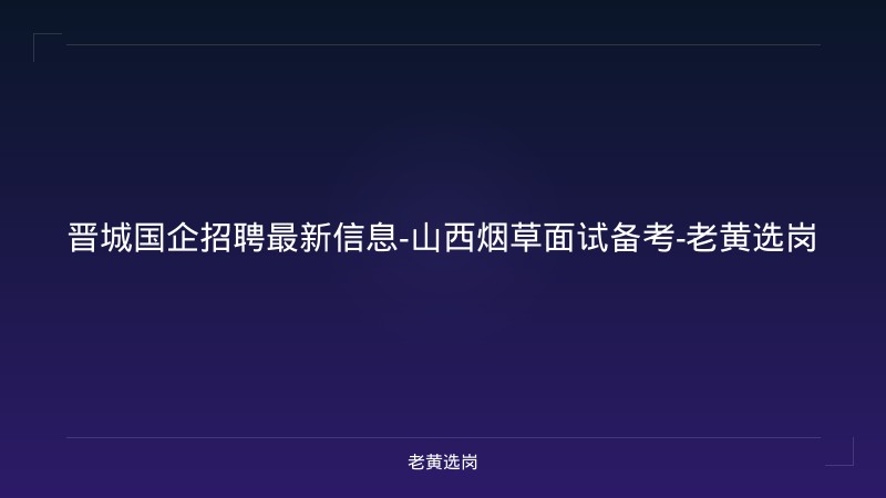 晋城国企招聘最新信息-山西烟草面试备考-老黄选岗 - 老黄选岗