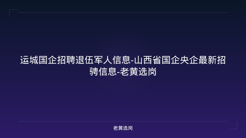 运城国企招聘退伍军人信息-山西省国企央企最新招骋信息-老黄选岗 - 老黄选岗
