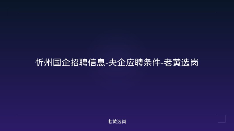 忻州国企招聘信息-央企应聘条件-老黄选岗 - 老黄选岗