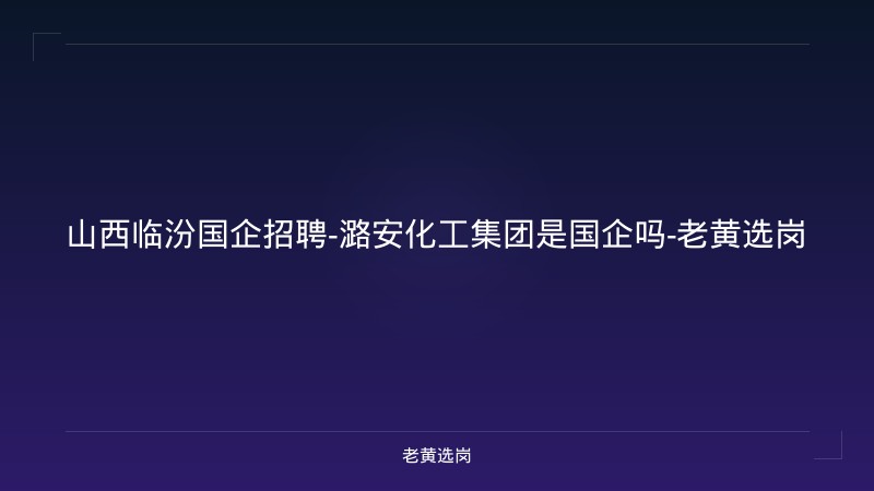山西临汾国企招聘-潞安化工集团是国企吗-老黄选岗 - 老黄选岗