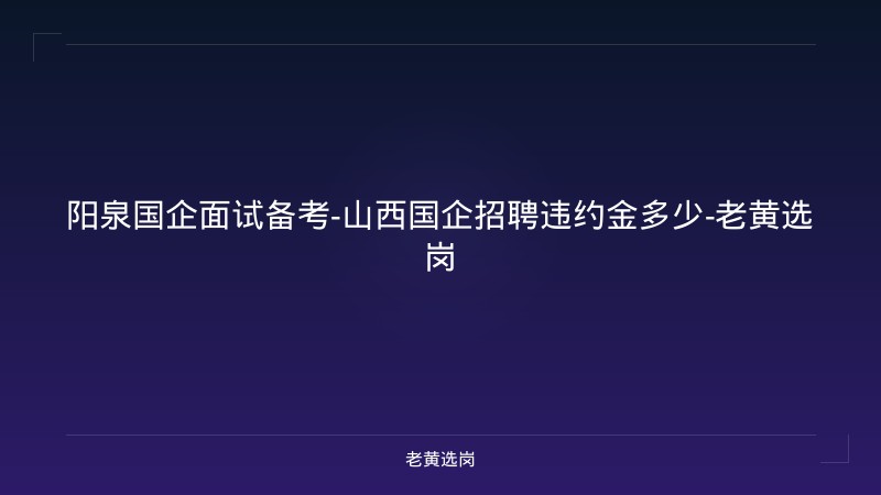 阳泉国企面试备考-山西国企招聘违约金多少-老黄选岗 - 老黄选岗