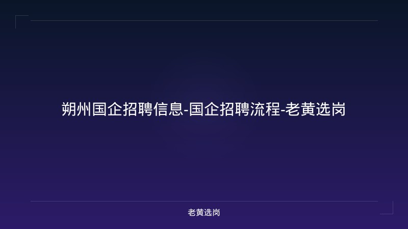 朔州国企招聘信息-国企招聘流程-老黄选岗 - 老黄选岗
