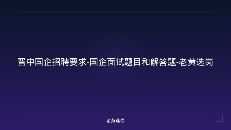 晋中国企招聘要求-国企面试题目和解答题-老黄选岗 - 老黄选岗